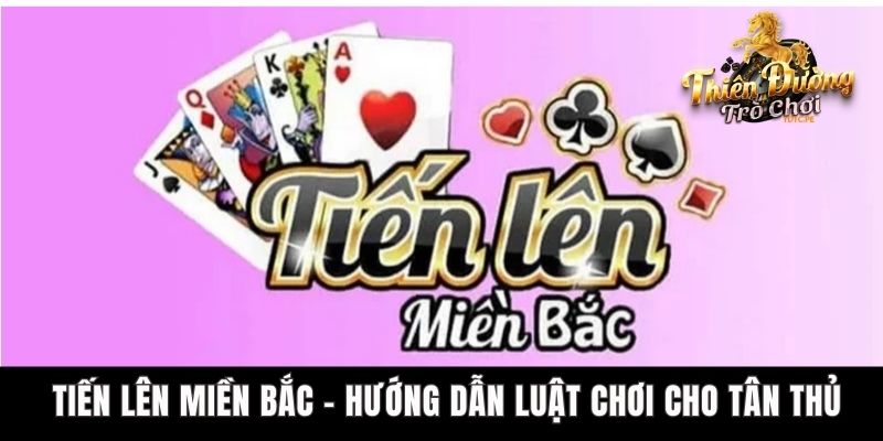 Tiến Lên Miền Bắc - Hướng Dẫn Luật Chơi Cho Tân Thủ