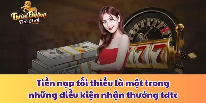 Điều Kiện Nhận Thưởng Tdtc Và Cách Đảm Bảo Quyền Lợi Tối Đa Tiền nạp tối thiểu là một trong những điều kiện nhận thưởng tdtc